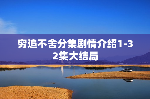 穷追不舍分集剧情介绍1-32集大结局 穷追不舍分集剧情介绍1-32集大结局