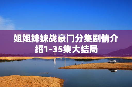 姐姐妹妹战豪门分集剧情介绍1-35集大结局