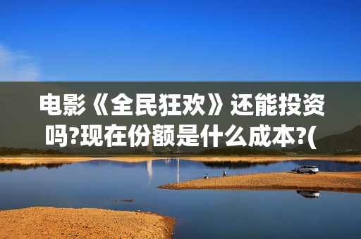 电影《全民狂欢》还能投资吗?现在份额是什么成本?(全民狂欢影业有限公司)
