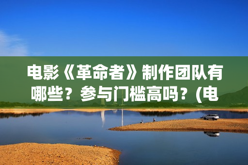 电影《革命者》制作团队有哪些？参与门槛高吗？(电影《革命者》简介)