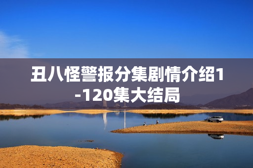 丑八怪警报分集剧情介绍1-120集大结局