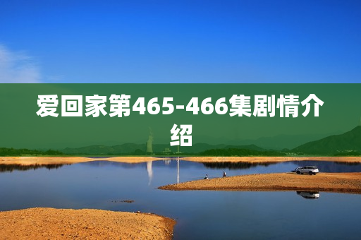 爱回家第465-466集剧情介绍 爱回家第465-466集剧情介绍