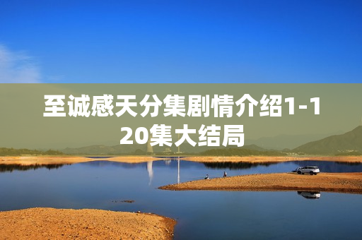 至诚感天分集剧情介绍1-120集大结局