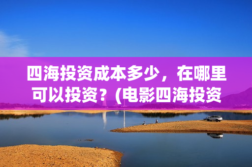 四海投资成本多少，在哪里可以投资？(电影四海投资)