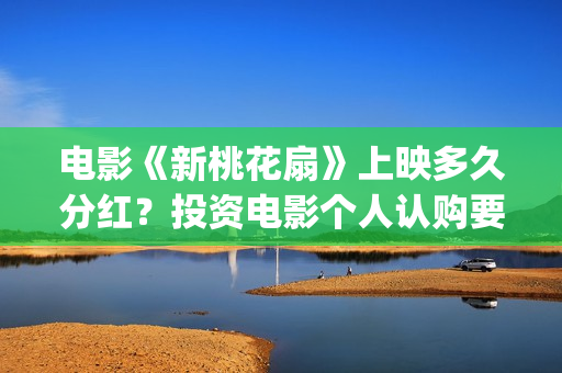 电影《新桃花扇》上映多久分红？投资电影个人认购要注意什么？(电影《新桃花扇》演员表)