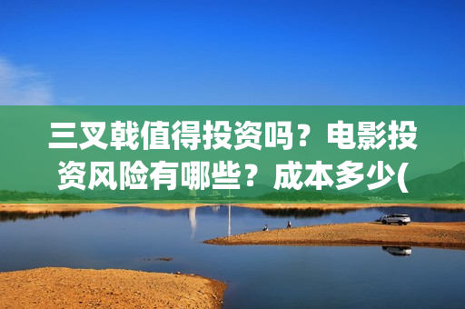 三叉戟值得投资吗？电影投资风险有哪些？成本多少(三叉戟公司上市价值是多少)