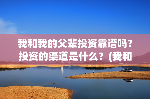 我和我的父辈投资靠谱吗？投资的渠道是什么？(我和我的父辈最后宣布)