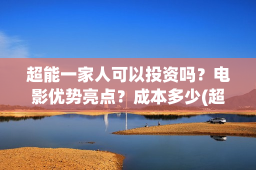 超能一家人可以投资吗?电影优势亮点?成本多少(超能一家人能投吗) 超能一家人可以投资吗?电影优势亮点?成本多少(超能一家人能投吗)