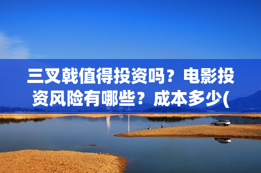 三叉戟值得投资吗？电影投资风险有哪些？成本多少(三叉戟投资有限公司)