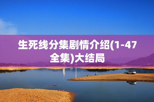生死线分集剧情介绍(1-47全集)大结局 生死线分集剧情介绍(1-47全集)大结局
