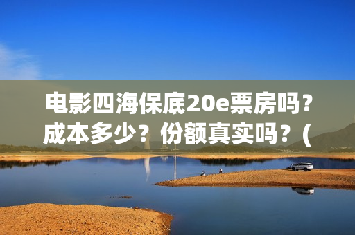 电影四海保底20e票房吗？成本多少？份额真实吗？(四海电影百度百科)