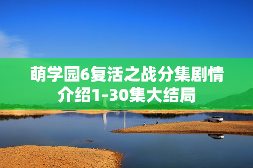 萌学园6复活之战分集剧情介绍1-30集大结局