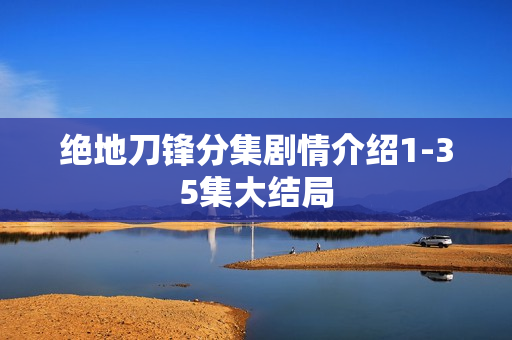 绝地刀锋分集剧情介绍1-35集大结局