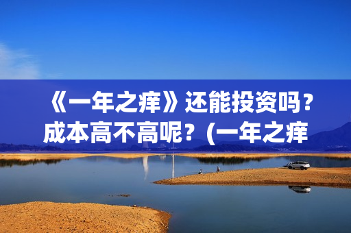 《一年之痒》还能投资吗?成本高不高呢?(一年之痒剧情) 《一年之痒》还能投资吗?成本高不高呢?(一年之痒剧情)