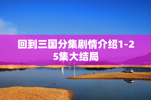 回到三国分集剧情介绍1-25集大结局 回到三国分集剧情介绍1-25集大结局