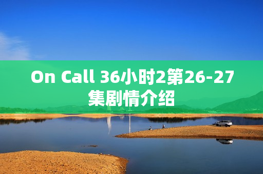 On Call 36小时2第26-27集剧情介绍
