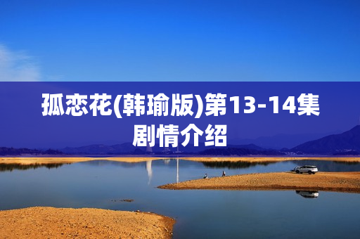 孤恋花(韩瑜版)第13-14集剧情介绍