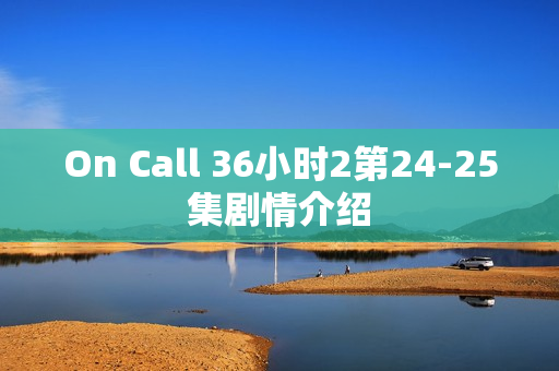 On Call 36小时2第24-25集剧情介绍