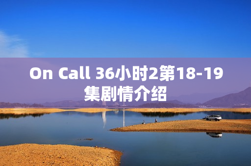 On Call 36小时2第18-19集剧情介绍