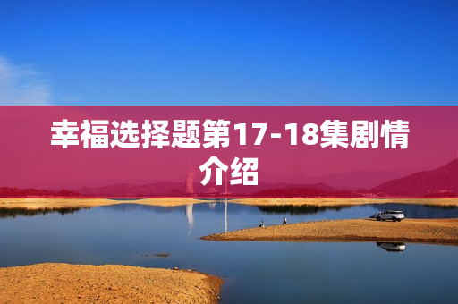 幸福选择题第17-18集剧情介绍 幸福选择题第17-18集剧情介绍
