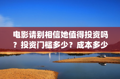电影请别相信她值得投资吗？投资门槛多少？成本多少(电影请别相信她在线观看完整版)