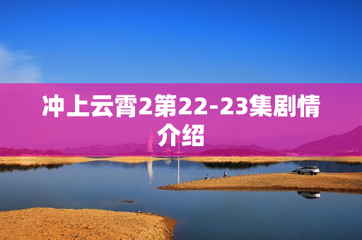 冲上云霄2第22-23集剧情介绍