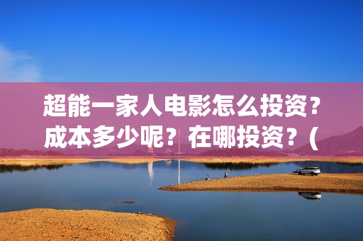 超能一家人电影怎么投资？成本多少呢？在哪投资？(超能一家人电影免费版完整版)