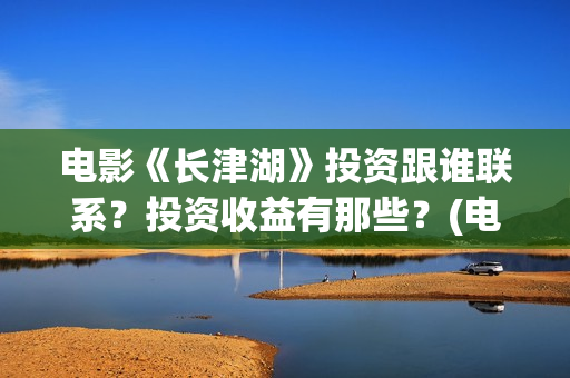 电影《长津湖》投资跟谁联系？投资收益有那些？(电影《长津湖》完整版)