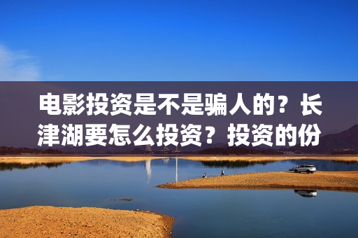 电影投资是不是骗人的？长津湖要怎么投资？投资的份额真实吗？(电影投资是真的吗?)