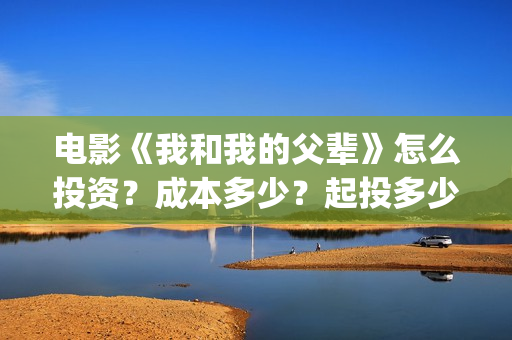 电影《我和我的父辈》怎么投资？成本多少？起投多少？(电影我和我的家乡)
