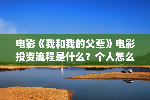 电影《我和我的父辈》电影投资流程是什么？个人怎么参与投资？(电影《我和我的家乡》)