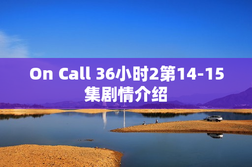 On Call 36小时2第14-15集剧情介绍