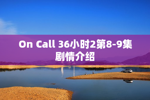 On Call 36小时2第8-9集剧情介绍 On Call 36小时2第8-9集剧情介绍