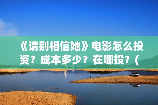 《请别相信她》电影怎么投资？成本多少？在哪投？(《请别相信她》免费观看)