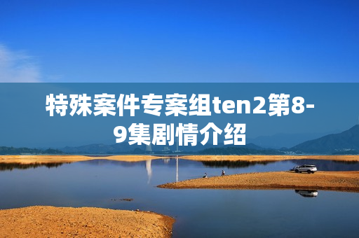 特殊案件专案组ten2第8-9集剧情介绍 特殊案件专案组ten2第8-9集剧情介绍