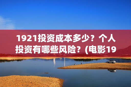 1921投资成本多少？个人投资有哪些风险？(电影1921投资成本)