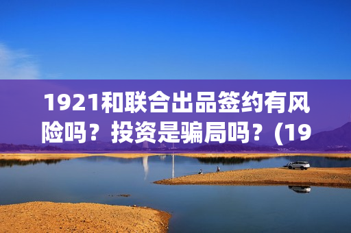 1921和联合出品签约有风险吗？投资是骗局吗？(1921联合出品方)