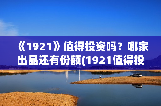 《1921》值得投资吗？哪家出品还有份额(1921值得投资吗)