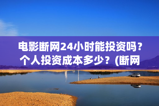 电影断网24小时能投资吗？个人投资成本多少？(断网24小时电影出品方)