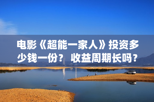电影《超能一家人》投资多少钱一份？ 收益周期长吗？ 回本压力大吗？(超能一家人百度百科)