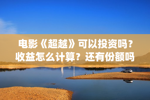 电影《超越》可以投资吗？收益怎么计算？还有份额吗(电影《超越》可以在哪看)