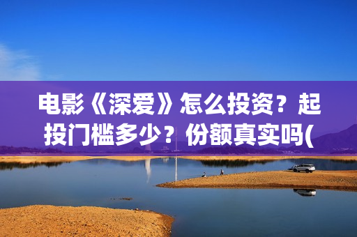 电影《深爱》怎么投资？起投门槛多少？份额真实吗(深爱电影剧情介绍)
