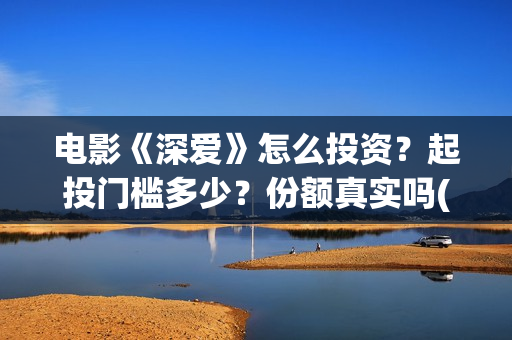 电影《深爱》怎么投资？起投门槛多少？份额真实吗(深爱这部电影怎么样)