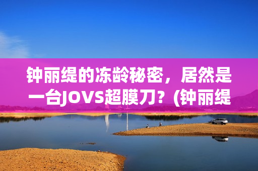 钟丽缇的冻龄秘密，居然是一台JOVS超膜刀？(钟丽缇的冻龄秘诀)