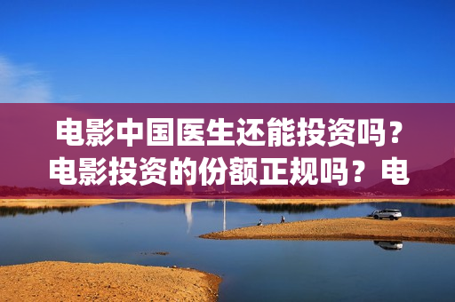 电影中国医生还能投资吗？电影投资的份额正规吗？电影投资的渠道是什么？(电影中国医生还拍吗)