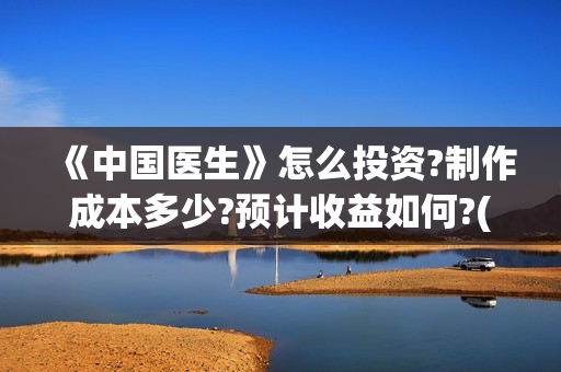 《中国医生》怎么投资?制作成本多少?预计收益如何?(《中国医生》发布终极预告)