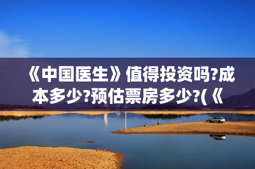 《中国医生》值得投资吗?成本多少?预估票房多少?(《中国医生》口碑)