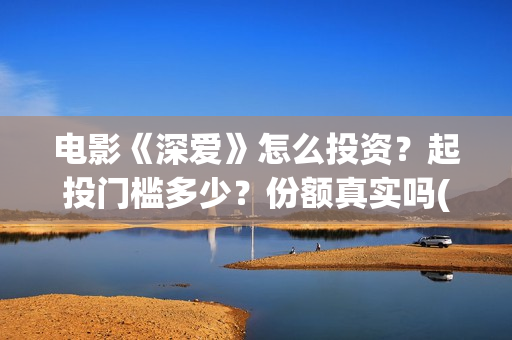 电影《深爱》怎么投资？起投门槛多少？份额真实吗(电影《深爱》怎么看不了)