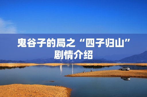 鬼谷子的局之“四子归山”剧情介绍 鬼谷子的局之“四子归山”剧情介绍