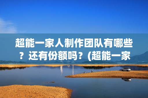 超能一家人制作团队有哪些?还有份额吗?(超能一家人官宣) 超能一家人制作团队有哪些?还有份额吗?(超能一家人官宣)